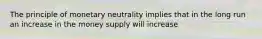 The principle of monetary neutrality implies that in the long run an increase in the money supply will increase