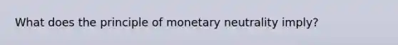 What does the principle of monetary neutrality imply?