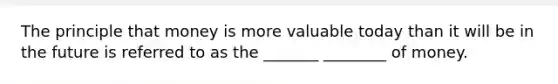 The principle that money is more valuable today than it will be in the future is referred to as the _______ ________ of money.