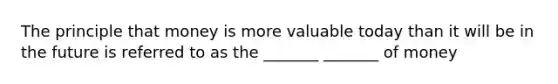 The principle that money is more valuable today than it will be in the future is referred to as the _______ _______ of money