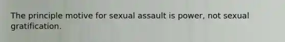 The principle motive for sexual assault is power, not sexual gratification.