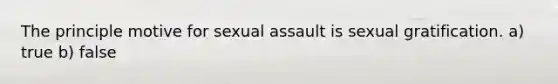 The principle motive for sexual assault is sexual gratification. a) true b) false