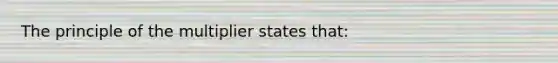 The principle of the multiplier states that: