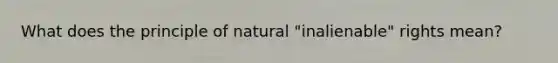 What does the principle of natural "inalienable" rights mean?