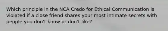 Which principle in the NCA Credo for Ethical Communication is violated if a close friend shares your most intimate secrets with people you don't know or don't like?