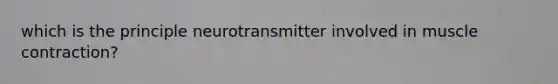 which is the principle neurotransmitter involved in <a href='https://www.questionai.com/knowledge/k0LBwLeEer-muscle-contraction' class='anchor-knowledge'>muscle contraction</a>?