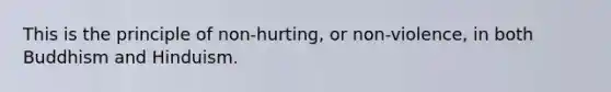 This is the principle of non-hurting, or non-violence, in both Buddhism and Hinduism.