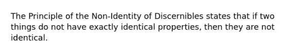 The Principle of the Non-Identity of Discernibles states that if two things do not have exactly identical properties, then they are not identical.