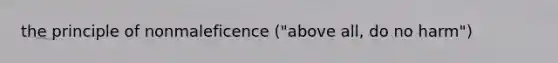 the principle of nonmaleficence ("above all, do no harm")