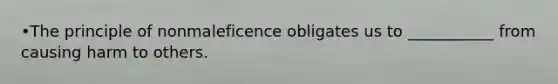 •The principle of nonmaleficence obligates us to ___________ from causing harm to others.