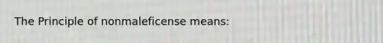 The Principle of nonmaleficense means: