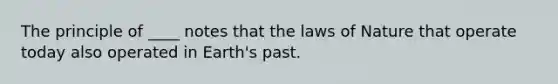 The principle of ____ notes that the laws of Nature that operate today also operated in Earth's past.