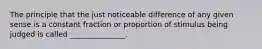The principle that the just noticeable difference of any given sense is a constant fraction or proportion of stimulus being judged is called _______________.