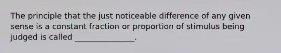 The principle that the just noticeable difference of any given sense is a constant fraction or proportion of stimulus being judged is called _______________.