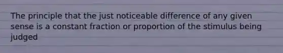 The principle that the just noticeable difference of any given sense is a constant fraction or proportion of the stimulus being judged