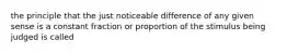 the principle that the just noticeable difference of any given sense is a constant fraction or proportion of the stimulus being judged is called