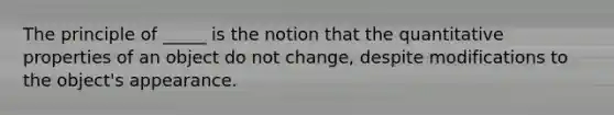 The principle of _____ is the notion that the quantitative properties of an object do not change, despite modifications to the object's appearance.