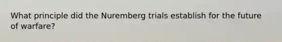 What principle did the Nuremberg trials establish for the future of warfare?