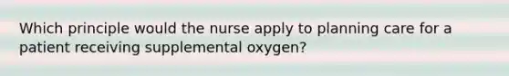 Which principle would the nurse apply to planning care for a patient receiving supplemental oxygen?