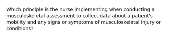 Which principle is the nurse implementing when conducting a musculoskeletal assessment to collect data about a patient's mobility and any signs or symptoms of musculoskeletal injury or conditions?