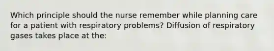 Which principle should the nurse remember while planning care for a patient with respiratory problems? Diffusion of respiratory gases takes place at the: