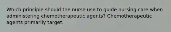 Which principle should the nurse use to guide nursing care when administering chemotherapeutic agents? Chemotherapeutic agents primarily target: