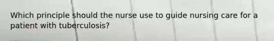 Which principle should the nurse use to guide nursing care for a patient with tuberculosis?