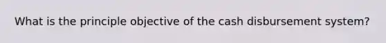 What is the principle objective of the cash disbursement system?