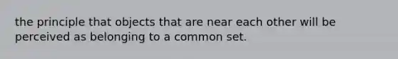 the principle that objects that are near each other will be perceived as belonging to a common set.