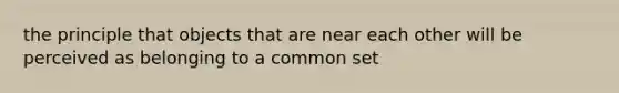 the principle that objects that are near each other will be perceived as belonging to a common set