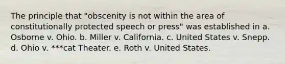 The principle that "obscenity is not within the area of constitutionally protected speech or press" was established in a. Osborne v. Ohio. b. Miller v. California. c. United States v. Snepp. d. Ohio v. ***cat Theater. e. Roth v. United States.