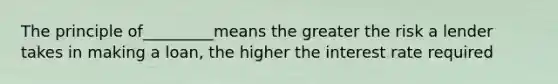 The principle of_________means the greater the risk a lender takes in making a loan, the higher the interest rate required