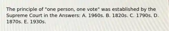 The principle of "one person, one vote" was established by the Supreme Court in the Answers: A. 1960s. B. 1820s. C. 1790s. D. 1870s. E. 1930s.