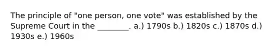 The principle of "one person, one vote" was established by the Supreme Court in the ________. a.) 1790s b.) 1820s c.) 1870s d.) 1930s e.) 1960s