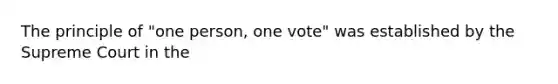 The principle of "one person, one vote" was established by the Supreme Court in the