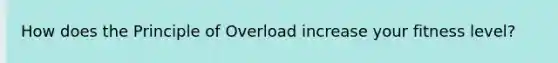How does the Principle of Overload increase your fitness level?