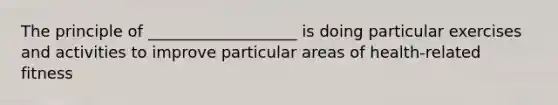 The principle of ___________________ is doing particular exercises and activities to improve particular areas of health-related fitness