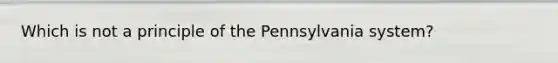 Which is not a principle of the Pennsylvania system?