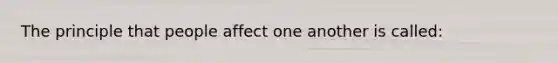 The principle that people affect one another is called: