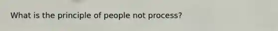 What is the principle of people not process?