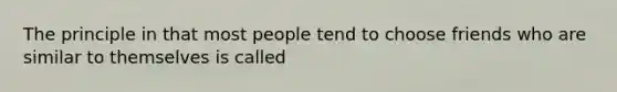 The principle in that most people tend to choose friends who are similar to themselves is called