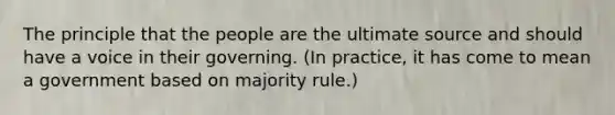 The principle that the people are the ultimate source and should have a voice in their governing. (In practice, it has come to mean a government based on majority rule.)