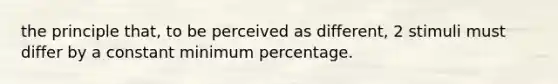 the principle that, to be perceived as different, 2 stimuli must differ by a constant minimum percentage.