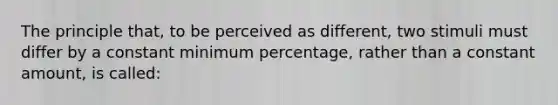 The principle that, to be perceived as different, two stimuli must differ by a constant minimum percentage, rather than a constant amount, is called: