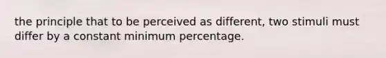 the principle that to be perceived as different, two stimuli must differ by a constant minimum percentage.