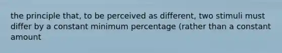 the principle that, to be perceived as different, two stimuli must differ by a constant minimum percentage (rather than a constant amount