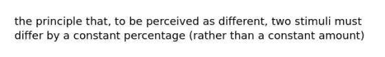 the principle that, to be perceived as different, two stimuli must differ by a constant percentage (rather than a constant amount)