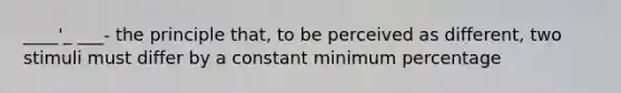 ____'_ ___- the principle that, to be perceived as different, two stimuli must differ by a constant minimum percentage