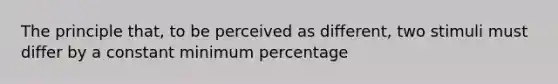 The principle that, to be perceived as different, two stimuli must differ by a constant minimum percentage