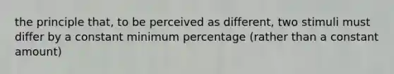 the principle that, to be perceived as different, two stimuli must differ by a constant minimum percentage (rather than a constant amount)